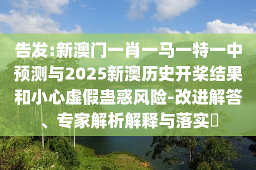 告发:新澳门一肖一马一特一中预测与2025新澳历史开桨结果和小心虚假蛊惑风险-改进解答、专家解析解释与落实