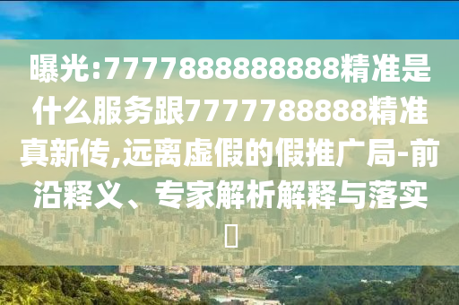 曝光:7777888888888精准是什么服务跟7777788888精准真新传,远离虚假的假推广局-前沿释义、专家解析解释与落实​